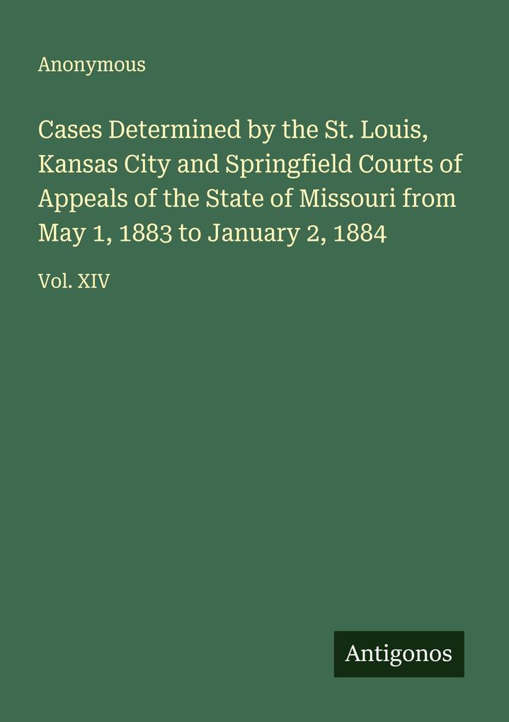 Cases Determined by the St. Louis Kansas City and Springfield Courts of Appeals of the State of Missouri from May 1 1883 to January 2 1884