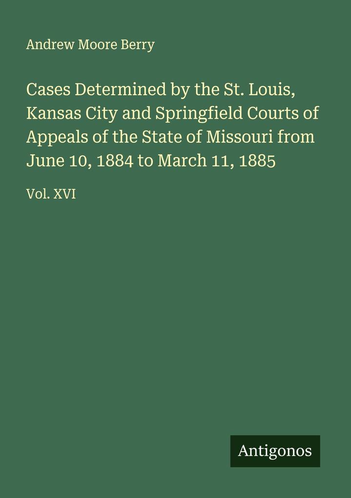 Cases Determined by the St. Louis Kansas City and Springfield Courts of Appeals of the State of Missouri from June 10 1884 to March 11 1885