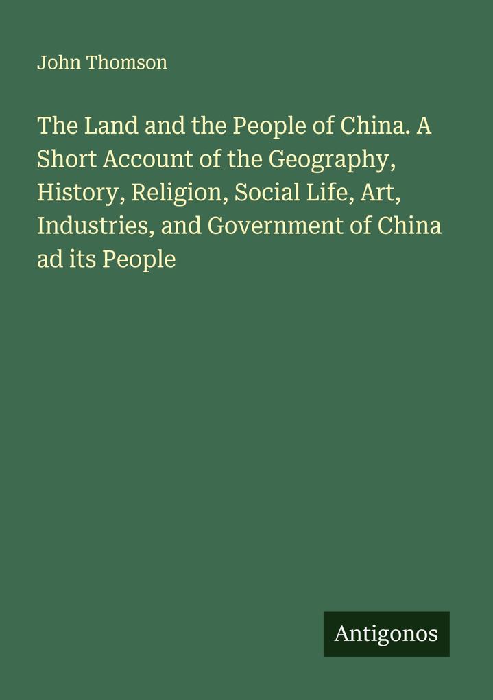 The Land and the People of China. A Short Account of the Geography History Religion Social Life Art Industries and Government of China ad its People