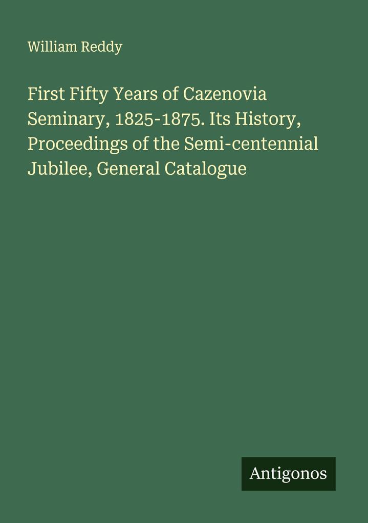 First Fifty Years of Cazenovia Seminary 1825-1875. Its History Proceedings of the Semi-centennial Jubilee General Catalogue