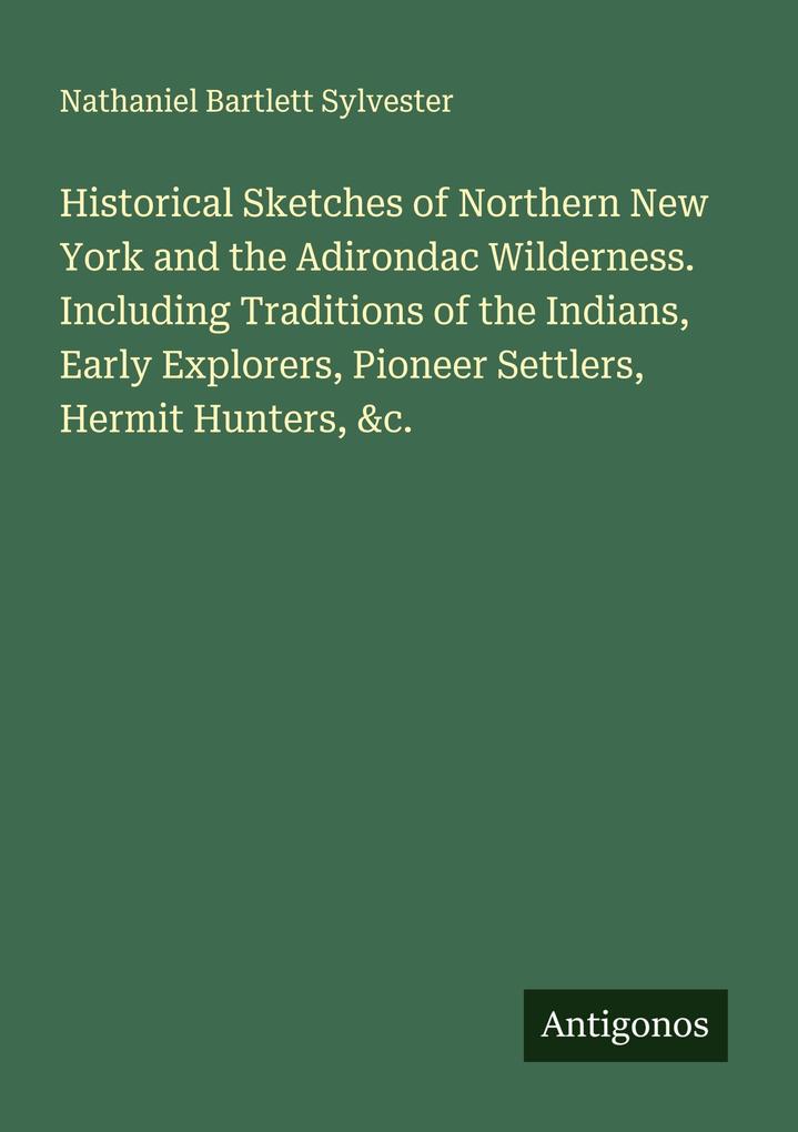 Historical Sketches of Northern New York and the Adirondac Wilderness. Including Traditions of the Indians Early Explorers Pioneer Settlers Hermit Hunters &c.