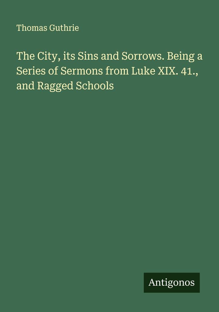 The City its Sins and Sorrows. Being a Series of Sermons from Luke XIX. 41. and Ragged Schools