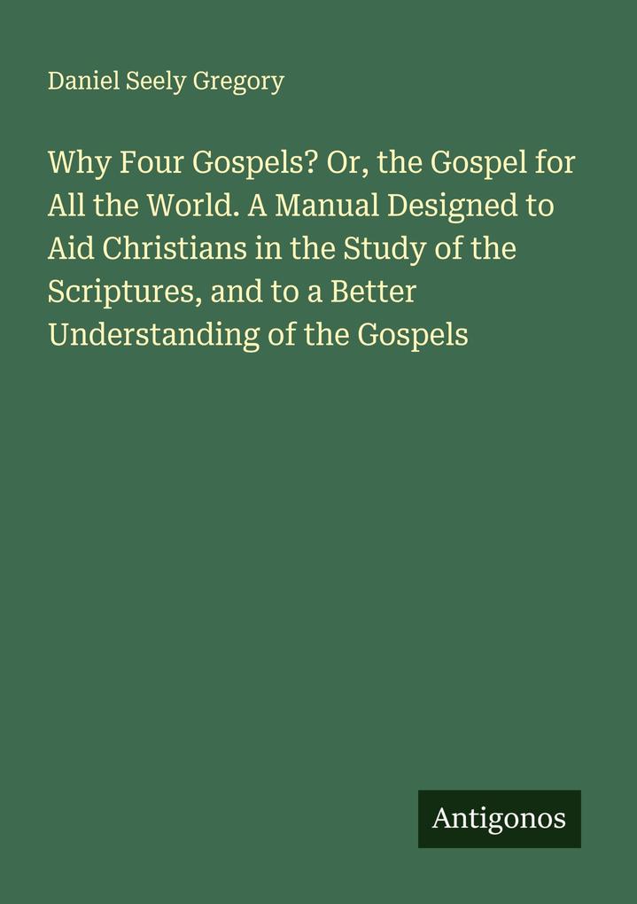 Why Four Gospels? Or the Gospel for All the World. A Manual Designed to Aid Christians in the Study of the Scriptures and to a Better Understanding of the Gospels