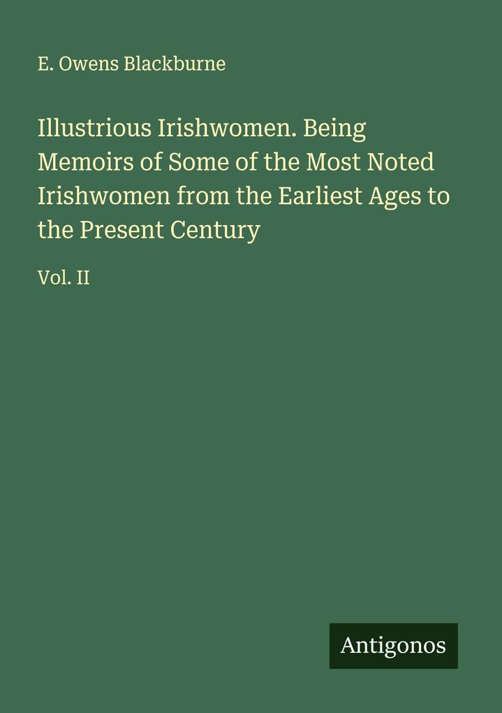 Illustrious Irishwomen. Being Memoirs of Some of the Most Noted Irishwomen from the Earliest Ages to the Present Century