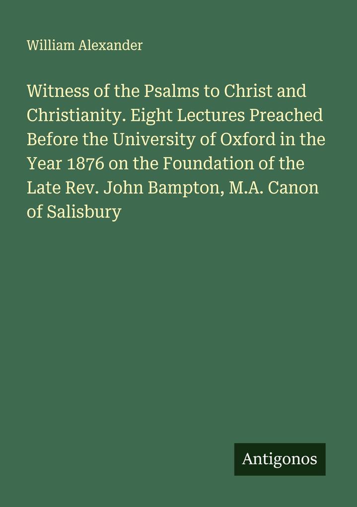 Witness of the Psalms to Christ and Christianity. Eight Lectures Preached Before the University of Oxford in the Year 1876 on the Foundation of the Late Rev. John Bampton M.A. Canon of Salisbury