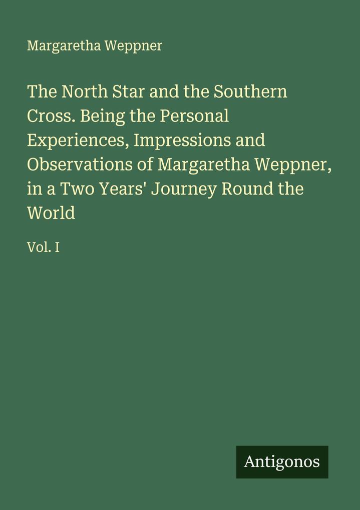 The North Star and the Southern Cross. Being the Personal Experiences Impressions and Observations of Margaretha Weppner in a Two Years' Journey Round the World