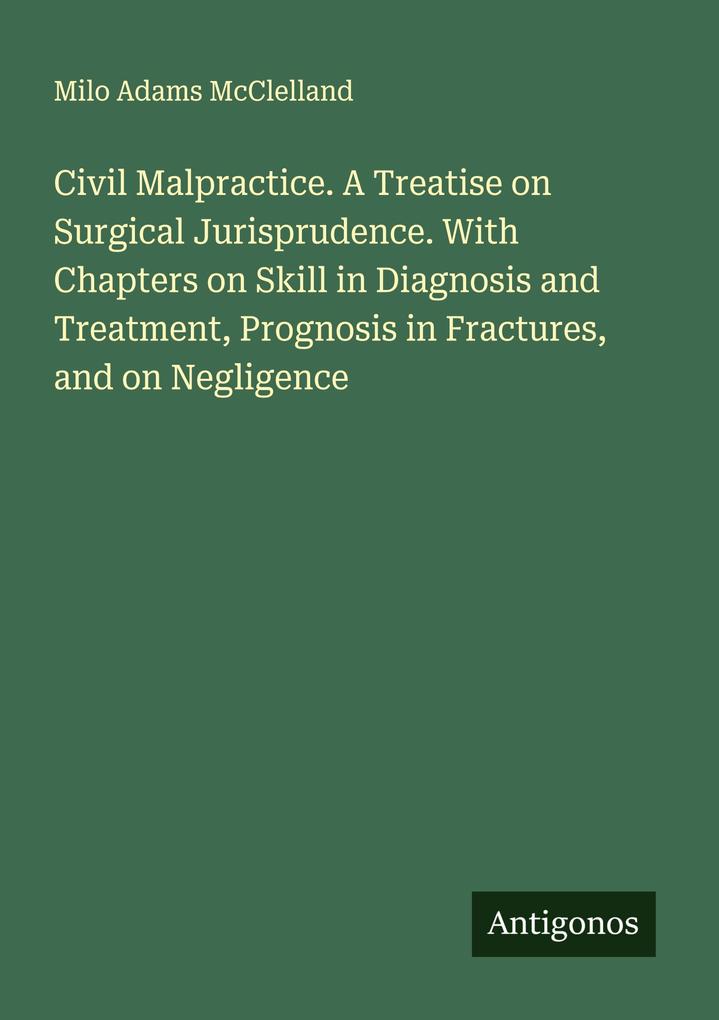 Civil Malpractice. A Treatise on Surgical Jurisprudence. With Chapters on Skill in Diagnosis and Treatment Prognosis in Fractures and on Negligence