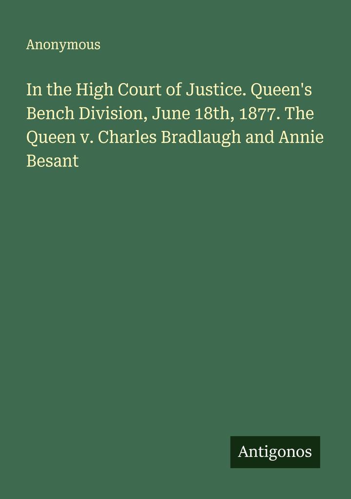 In the High Court of Justice. Queen's Bench Division June 18th 1877. The Queen v. Charles Bradlaugh and Annie Besant
