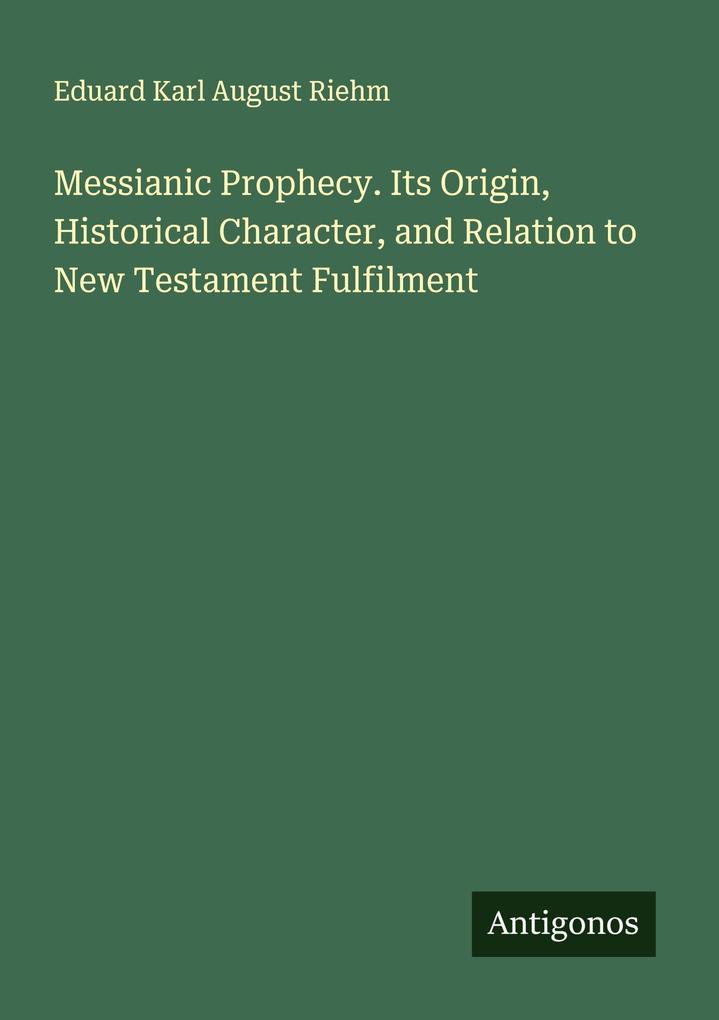 Messianic Prophecy. Its Origin Historical Character and Relation to New Testament Fulfilment
