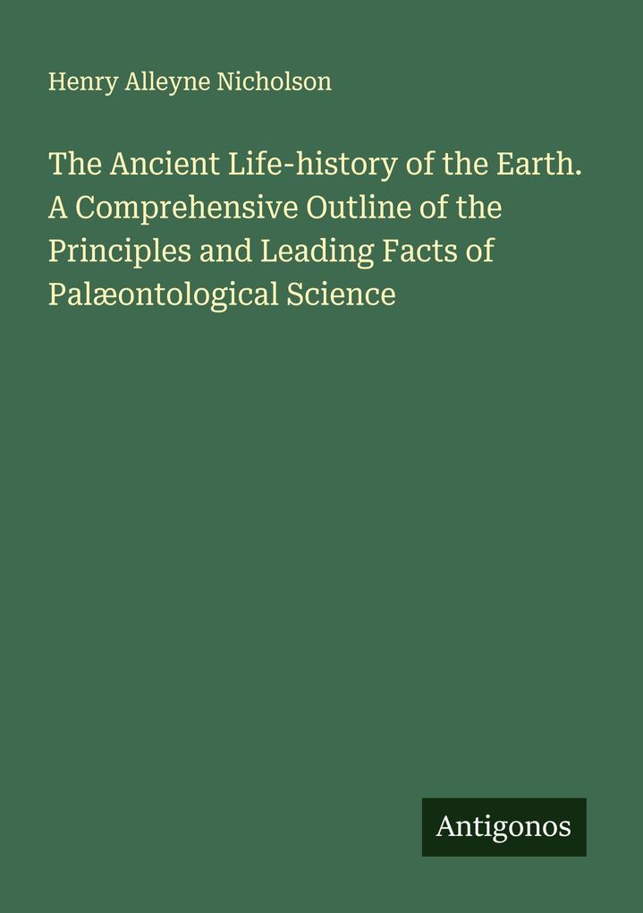 The Ancient Life-history of the Earth. A Comprehensive Outline of the Principles and Leading Facts of Palæontological Science