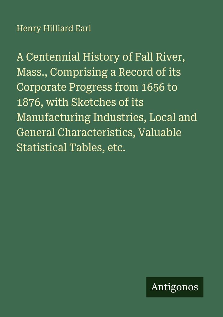 A Centennial History of Fall River Mass. Comprising a Record of its Corporate Progress from 1656 to 1876 with Sketches of its Manufacturing Industries Local and General Characteristics Valuable Statistical Tables etc.