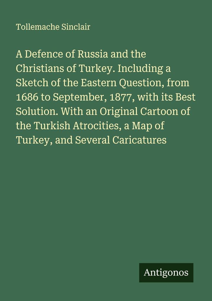 A Defence of Russia and the Christians of Turkey. Including a Sketch of the Eastern Question from 1686 to September 1877 with its Best Solution. With an Original Cartoon of the Turkish Atrocities a Map of Turkey and Several Caricatures