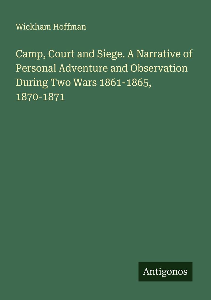 Camp Court and Siege. A Narrative of Personal Adventure and Observation During Two Wars 1861-1865 1870-1871