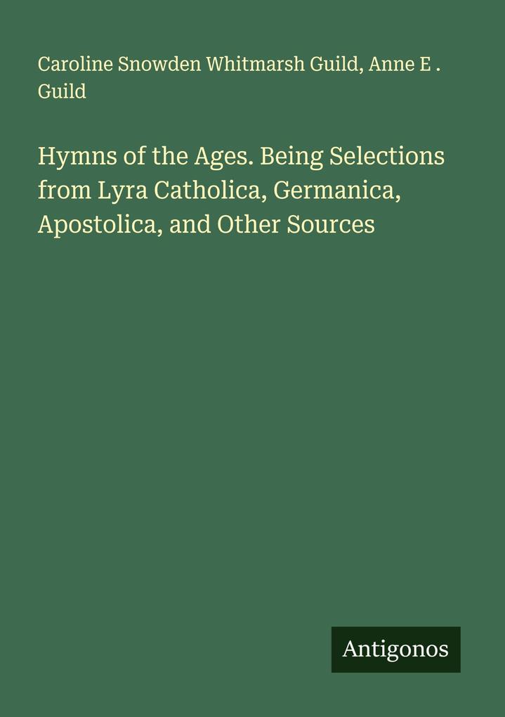 Hymns of the Ages. Being Selections from Lyra Catholica Germanica Apostolica and Other Sources