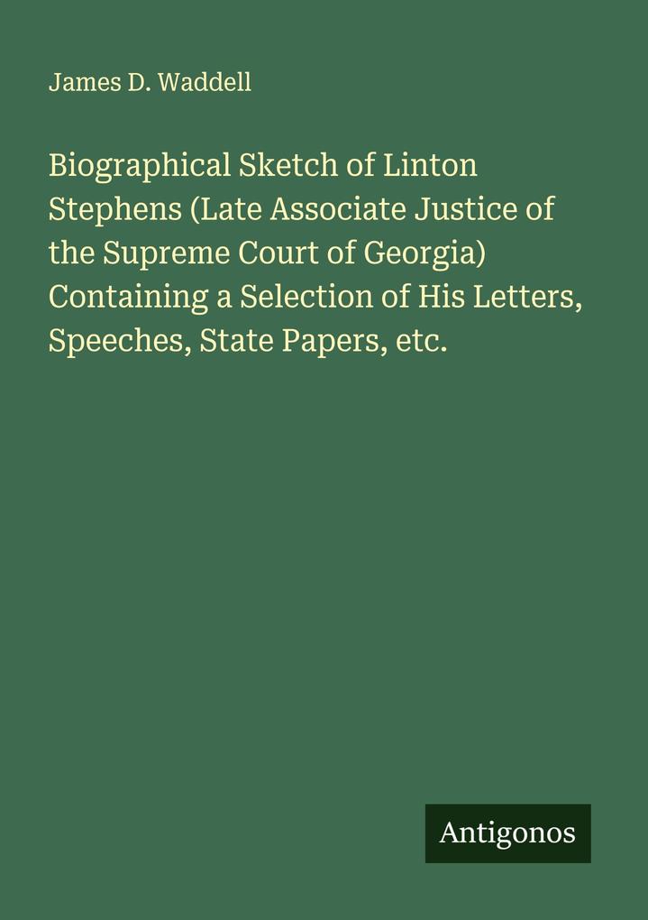 Biographical Sketch of Linton Stephens (Late Associate Justice of the Supreme Court of Georgia) Containing a Selection of His Letters Speeches State Papers etc.