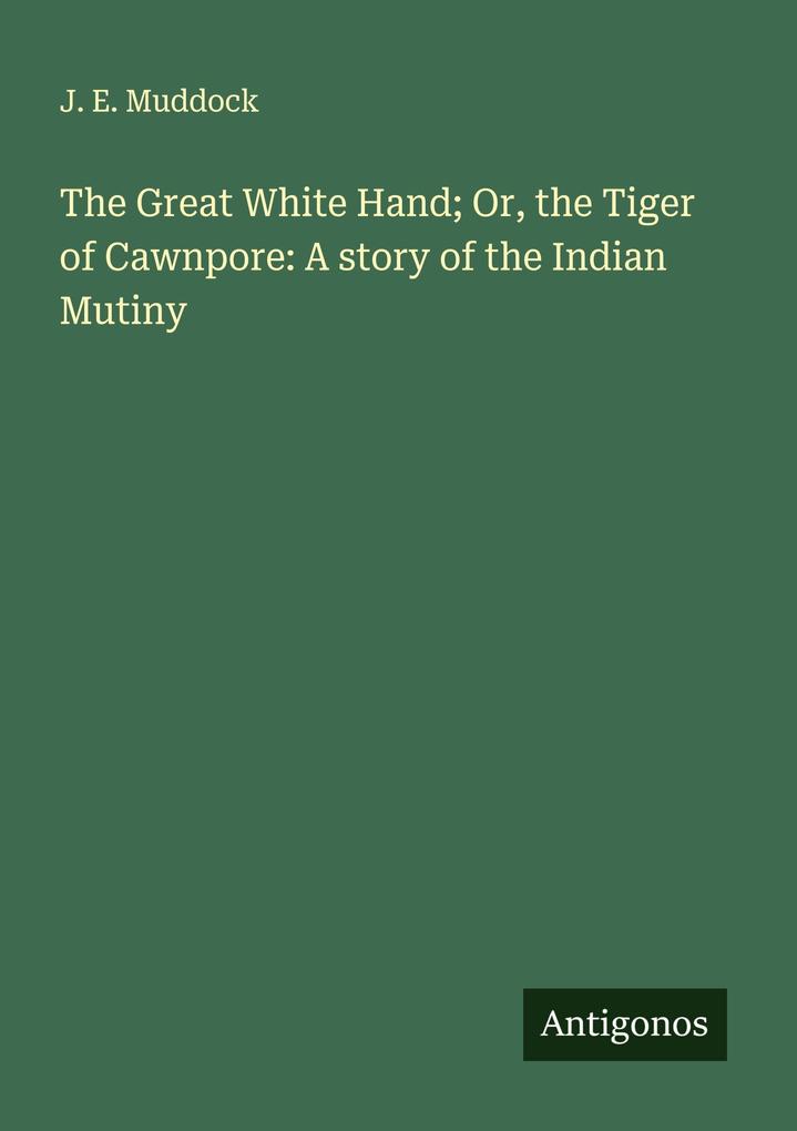 The Great White Hand; Or the Tiger of Cawnpore: A story of the Indian Mutiny