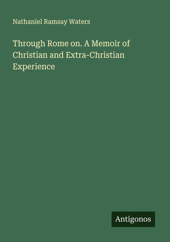Through Rome on. A Memoir of Christian and Extra-Christian Experience