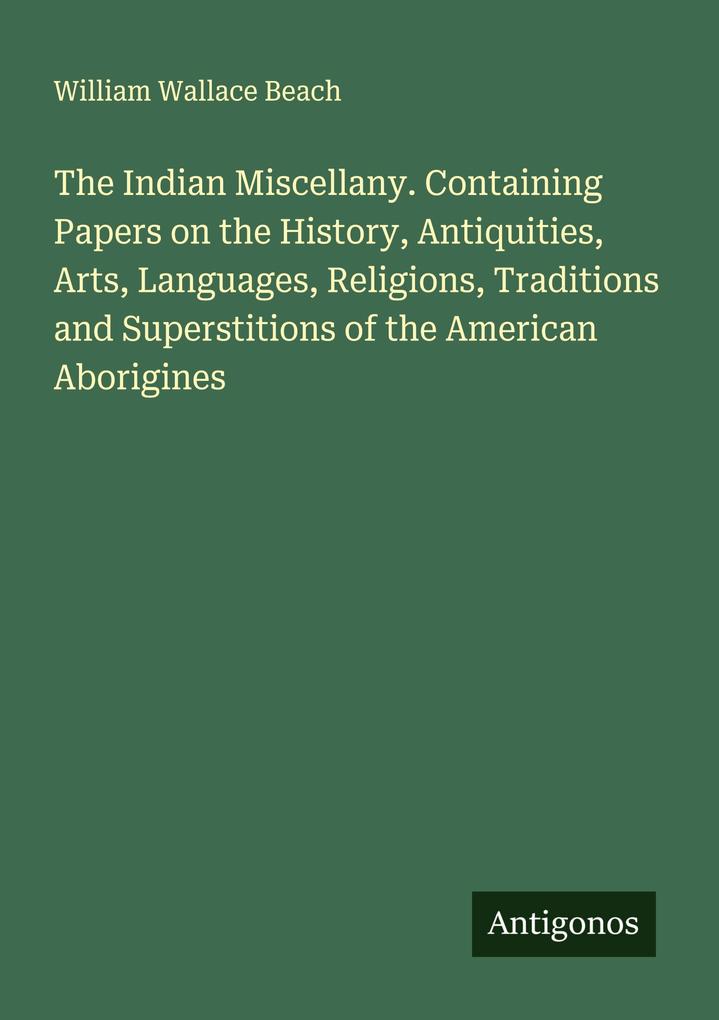 The Indian Miscellany. Containing Papers on the History Antiquities Arts Languages Religions Traditions and Superstitions of the American Aborigines