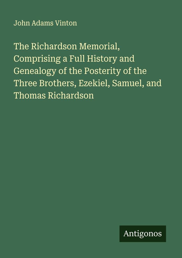 The Richardson Memorial Comprising a Full History and Genealogy of the Posterity of the Three Brothers Ezekiel Samuel and Thomas Richardson