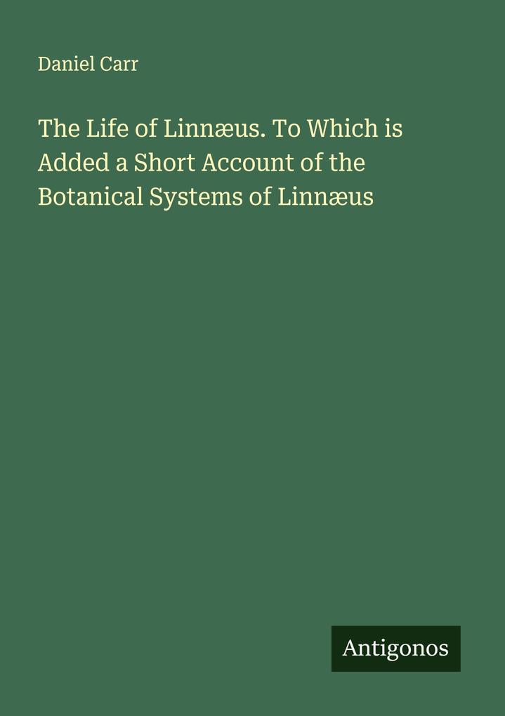 The Life of Linnæus. To Which is Added a Short Account of the Botanical Systems of Linnæus