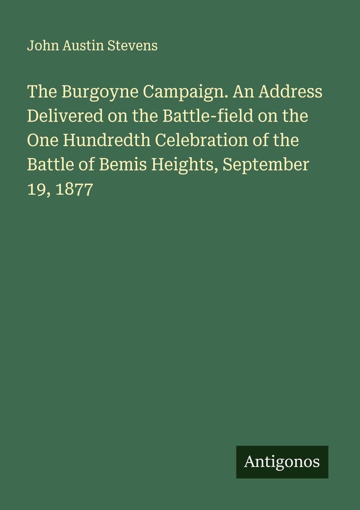The Burgoyne Campaign. An Address Delivered on the Battle-field on the One Hundredth Celebration of the Battle of Bemis Heights September 19 1877