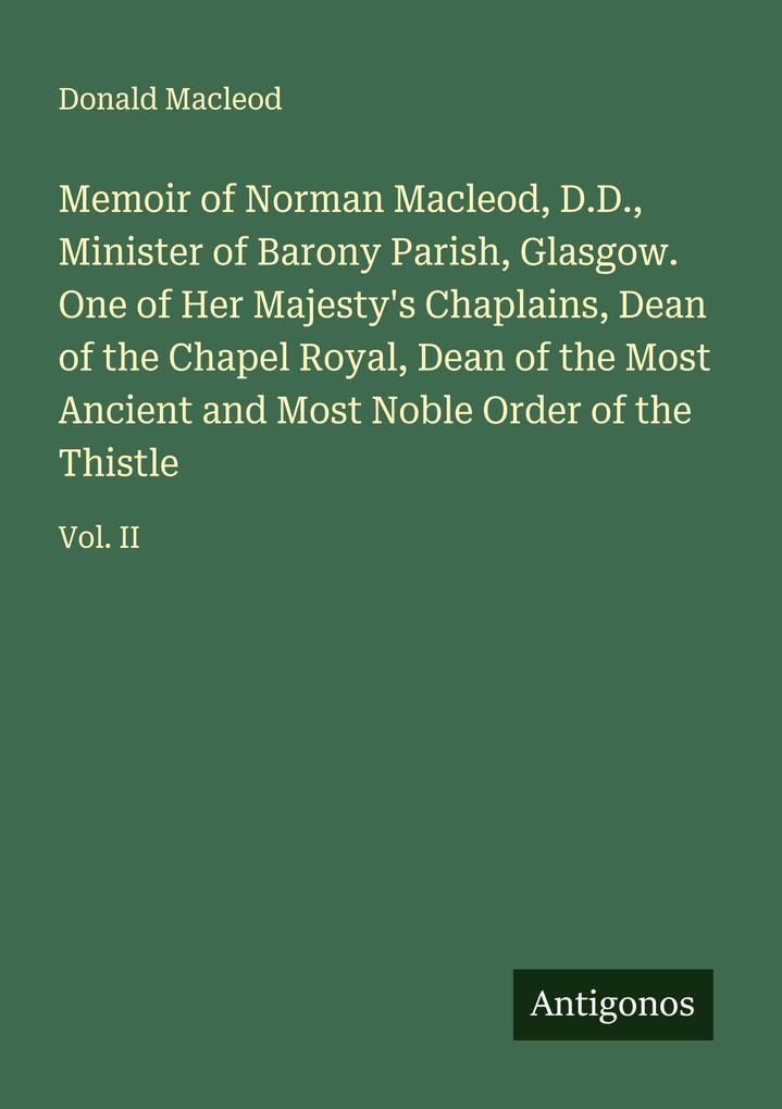 Memoir of Norman Macleod D.D. Minister of Barony Parish Glasgow. One of Her Majesty's Chaplains Dean of the Chapel Royal Dean of the Most Ancient and Most Noble Order of the Thistle