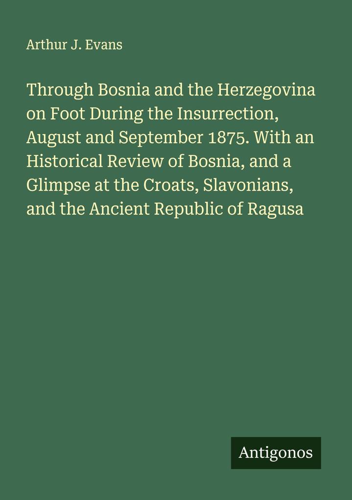 Through Bosnia and the Herzegovina on Foot During the Insurrection August and September 1875. With an Historical Review of Bosnia and a Glimpse at the Croats Slavonians and the Ancient Republic of Ragusa