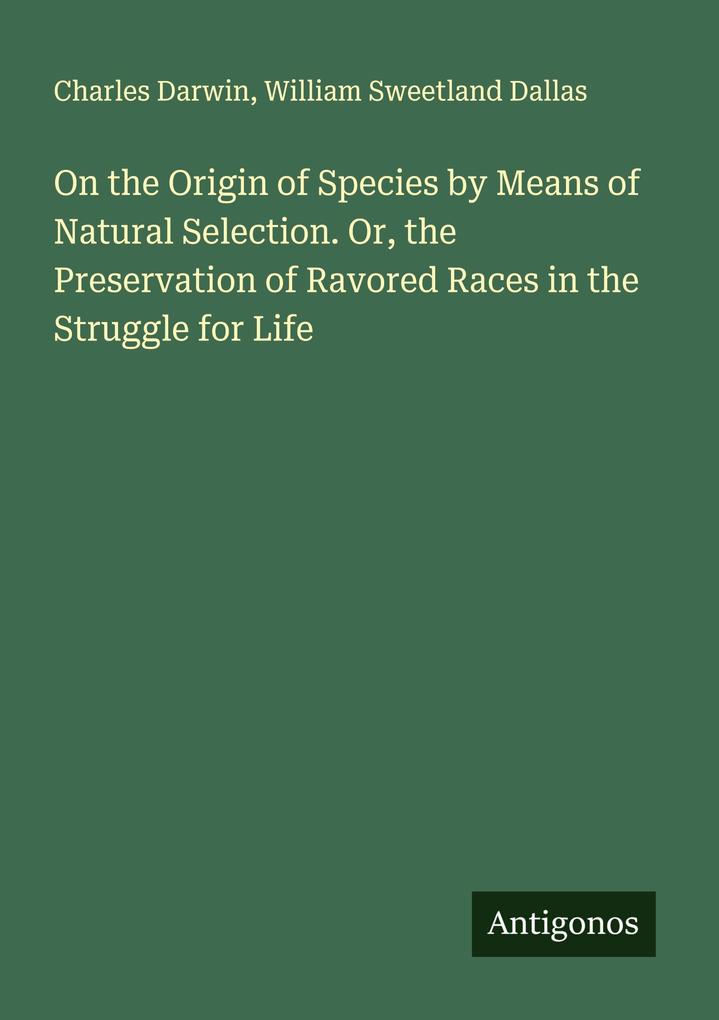 On the Origin of Species by Means of Natural Selection. Or the Preservation of Ravored Races in the Struggle for Life