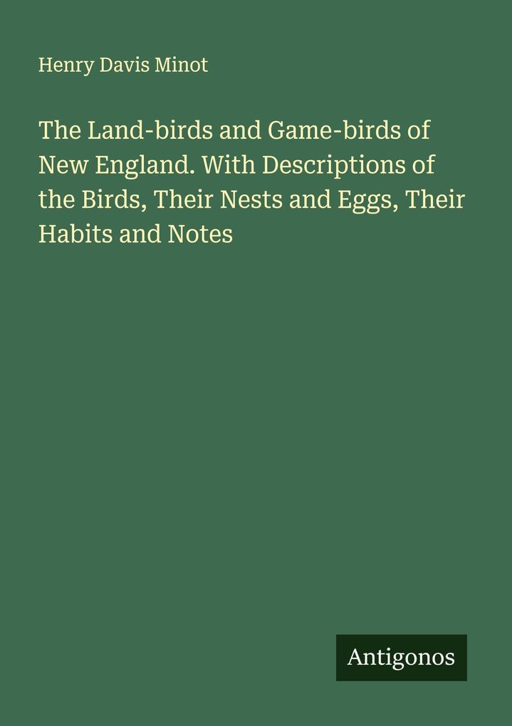 The Land-birds and Game-birds of New England. With Descriptions of the Birds Their Nests and Eggs Their Habits and Notes