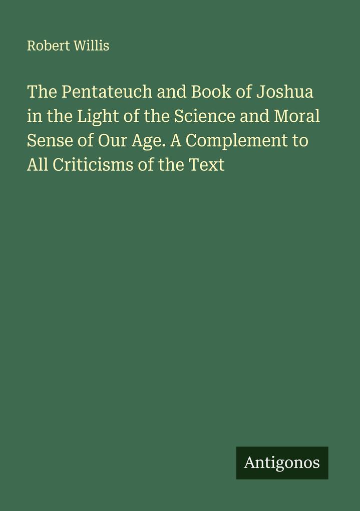 The Pentateuch and Book of Joshua in the Light of the Science and Moral Sense of Our Age. A Complement to All Criticisms of the Text