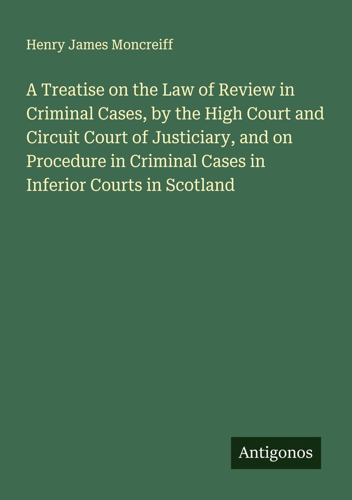A Treatise on the Law of Review in Criminal Cases by the High Court and Circuit Court of Justiciary and on Procedure in Criminal Cases in Inferior Courts in Scotland