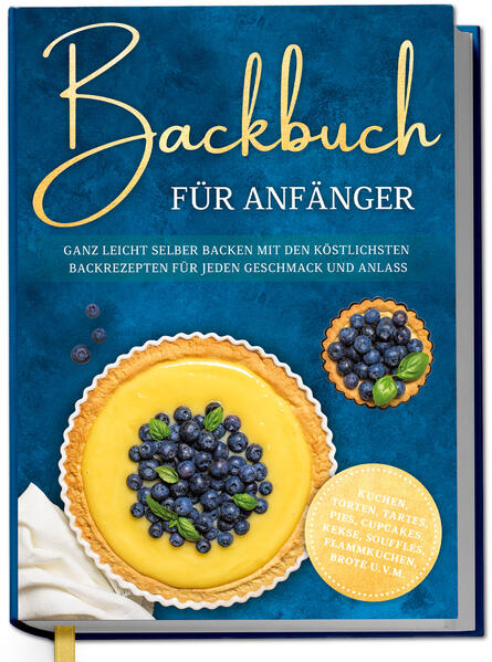 Backbuch für Anfänger: Ganz leicht selber backen mit den köstlichsten Backrezepten für jeden Geschmack und Anlass - Kuchen Torten Tartes Pies Cupcakes Kekse Soufflés Flammkuchen Brote u.v.m.