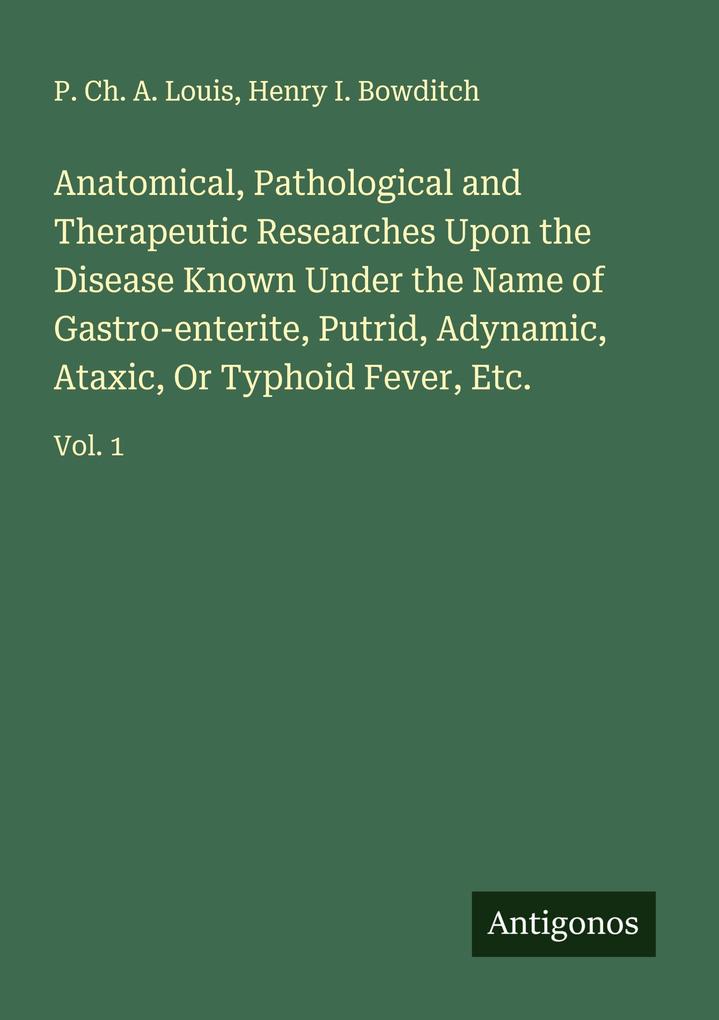 Anatomical Pathological and Therapeutic Researches Upon the Disease Known Under the Name of Gastro-enterite Putrid Adynamic Ataxic Or Typhoid Fever Etc.