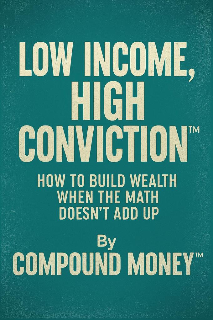 Low Income High Conviction(TM) How to Build Wealth When the Math Doesn't Add Up