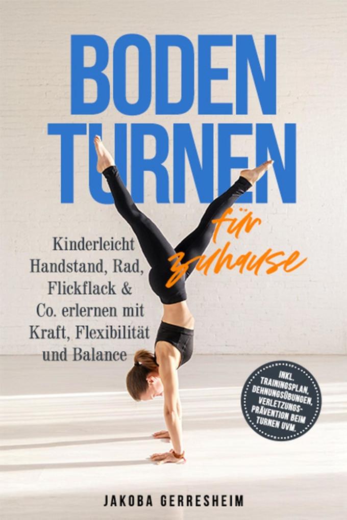 Bodenturnen für zuhause: Kinderleicht Handstand Rad Flickflack & Co. erlernen mit Kraft Flexibilität und Balance - inkl. Trainingsplan Dehnungsübungen Verletzungs-Prävention beim Turnen uvm.