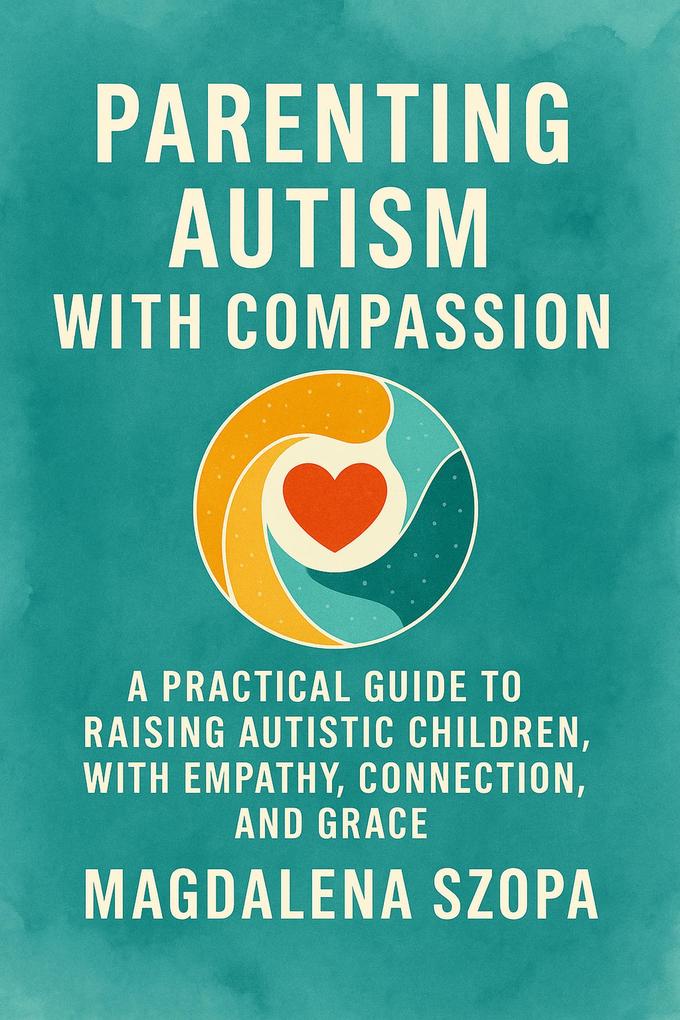 Parenting Autism With Compassion: A Practical Guide to Raising Autistic Children with Empathy Connection and Grace