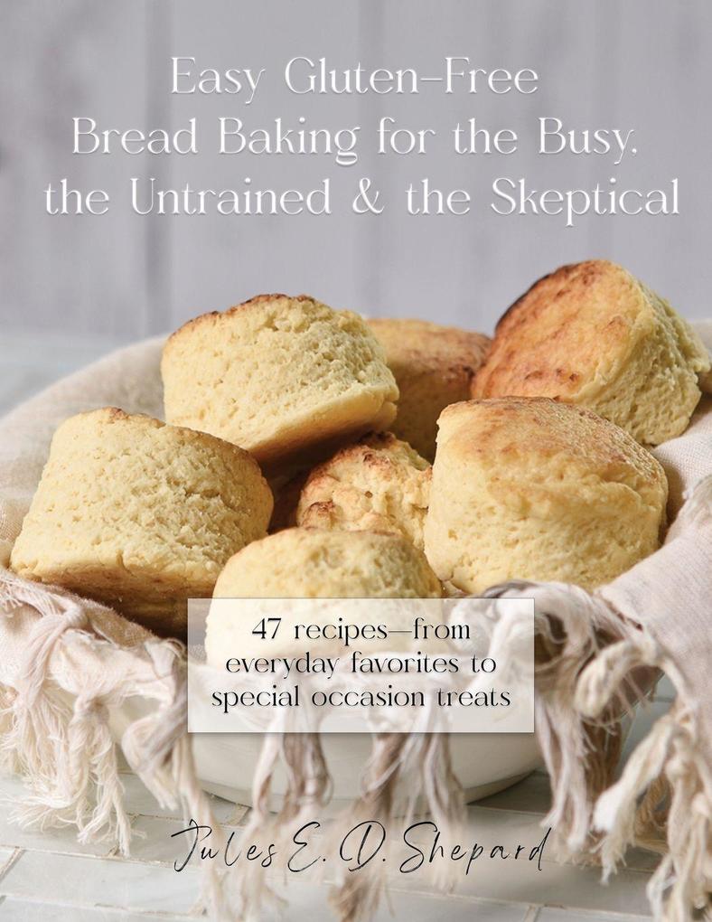 Easy Gluten-Free Bread Baking for the Busy the Untrained and the Skeptical