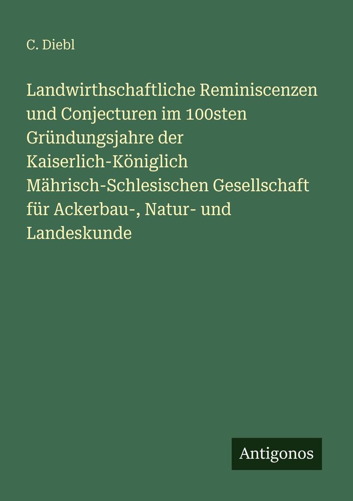 Landwirthschaftliche Reminiscenzen und Conjecturen im 100sten Gründungsjahre der Kaiserlich-Königlich Mährisch-Schlesischen Gesellschaft für Ackerbau- Natur- und Landeskunde
