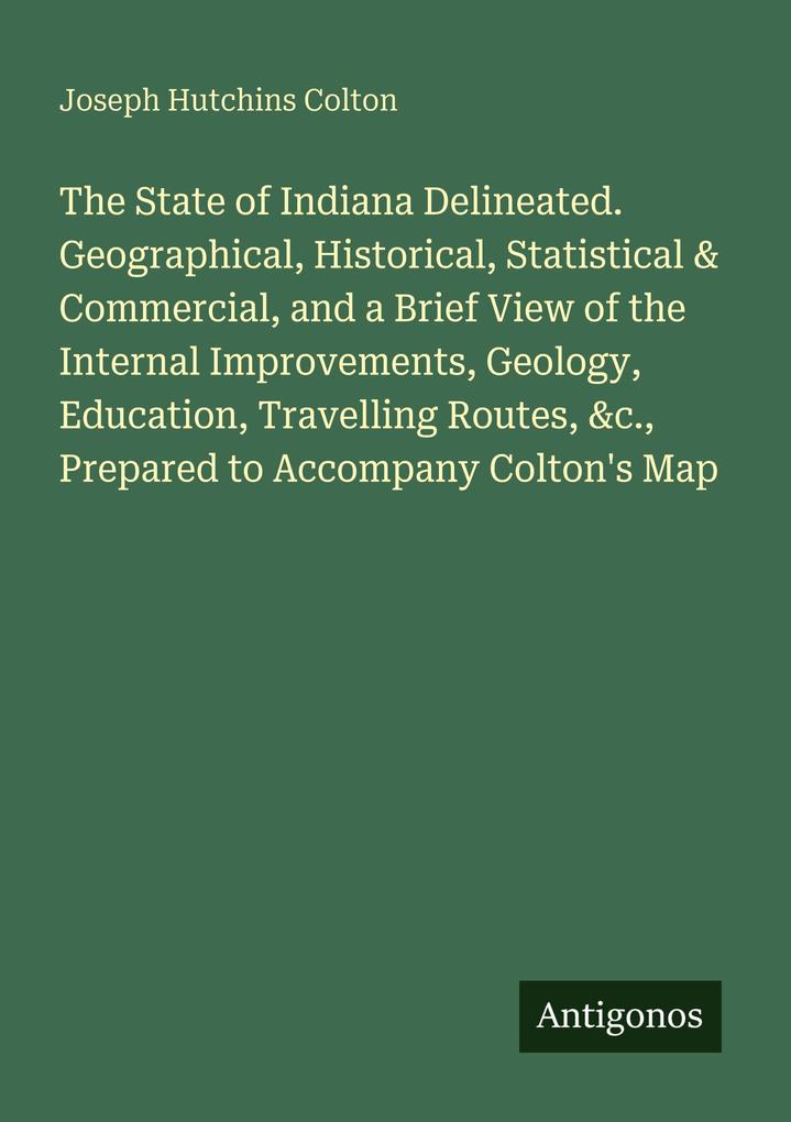The State of Indiana Delineated. Geographical Historical Statistical & Commercial and a Brief View of the Internal Improvements Geology Education Travelling Routes &c. Prepared to Accompany Colton's Map