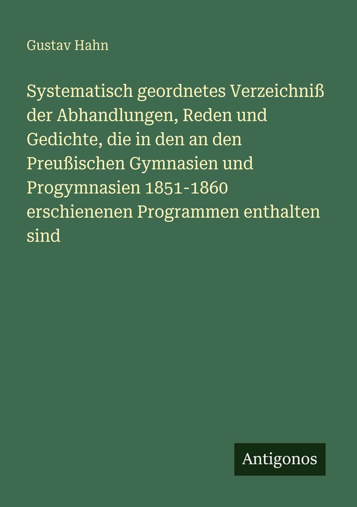 Systematisch geordnetes Verzeichniß der Abhandlungen Reden und Gedichte die in den an den Preußischen Gymnasien und Progymnasien 1851-1860 erschienenen Programmen enthalten sind