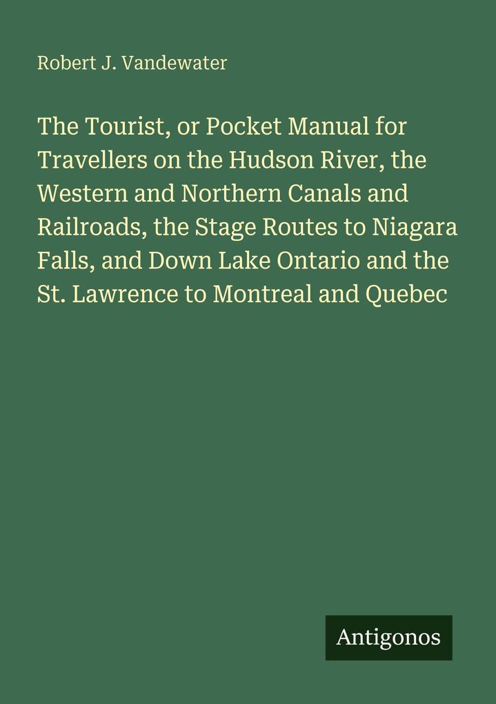 The Tourist or Pocket Manual for Travellers on the Hudson River the Western and Northern Canals and Railroads the Stage Routes to Niagara Falls and Down Lake Ontario and the St. Lawrence to Montreal and Quebec