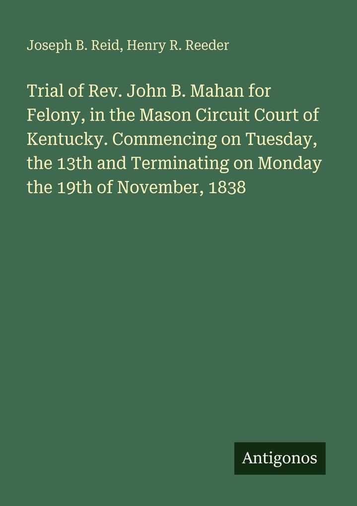 Trial of Rev. John B. Mahan for Felony in the Mason Circuit Court of Kentucky. Commencing on Tuesday the 13th and Terminating on Monday the 19th of November 1838