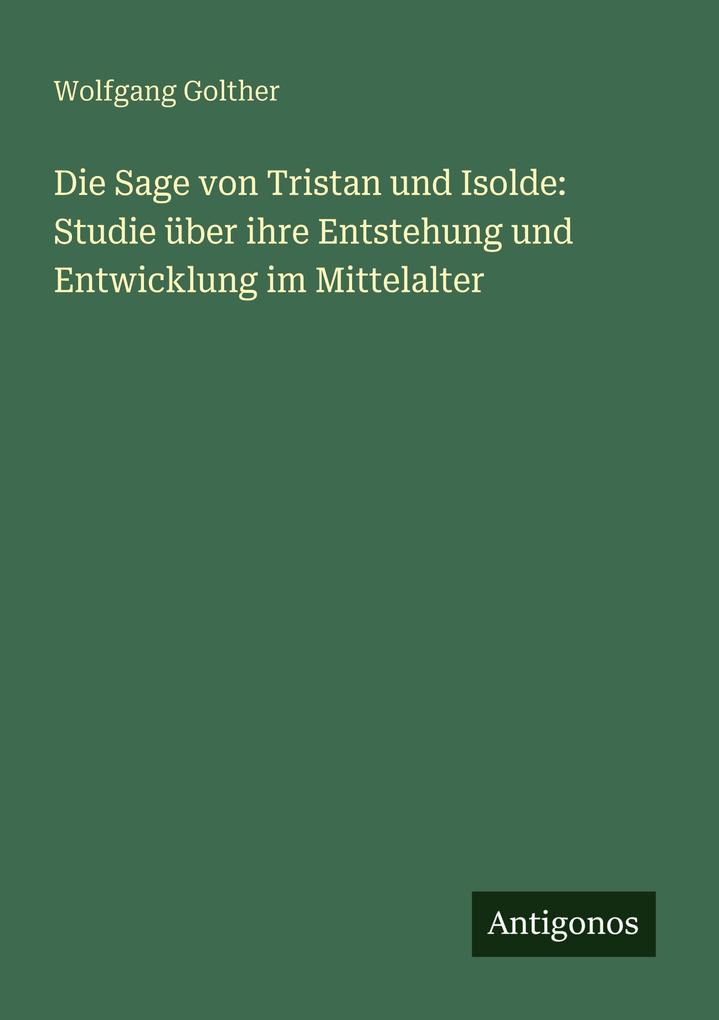 Die Sage von Tristan und Isolde: Studie über ihre Entstehung und Entwicklung im Mittelalter