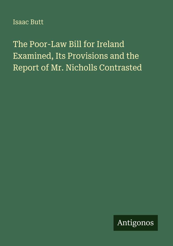The Poor-Law Bill for Ireland Examined Its Provisions and the Report of Mr. Nicholls Contrasted
