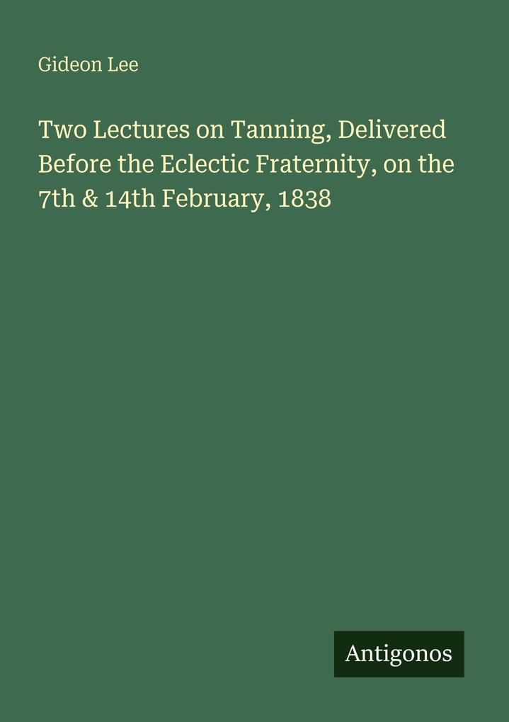 Two Lectures on Tanning Delivered Before the Eclectic Fraternity on the 7th & 14th February 1838