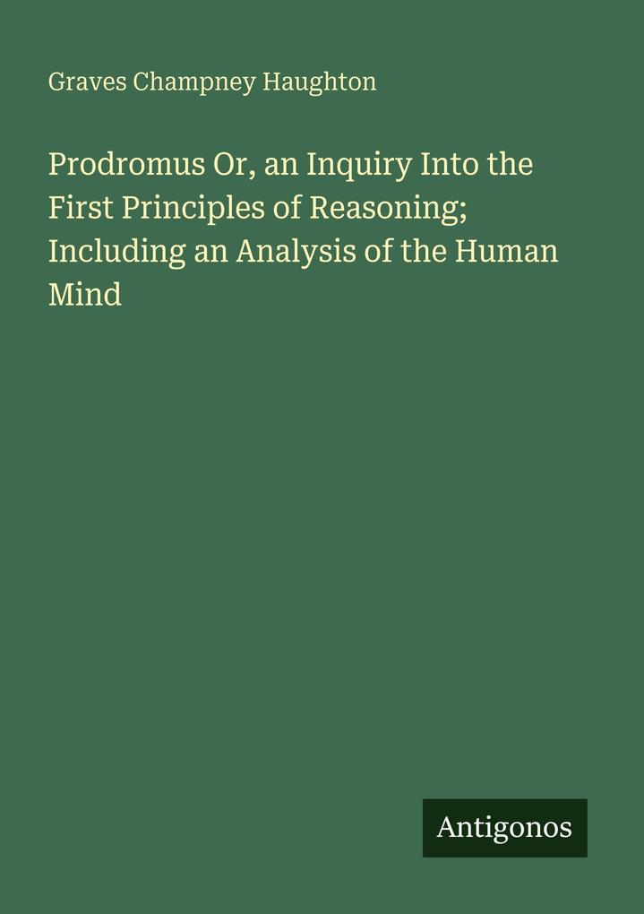 Prodromus Or an Inquiry Into the First Principles of Reasoning; Including an Analysis of the Human Mind