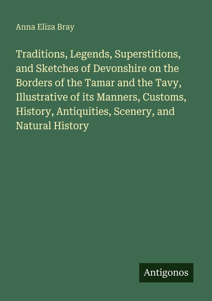 Traditions Legends Superstitions and Sketches of Devonshire on the Borders of the Tamar and the Tavy Illustrative of its Manners Customs History Antiquities Scenery and Natural History