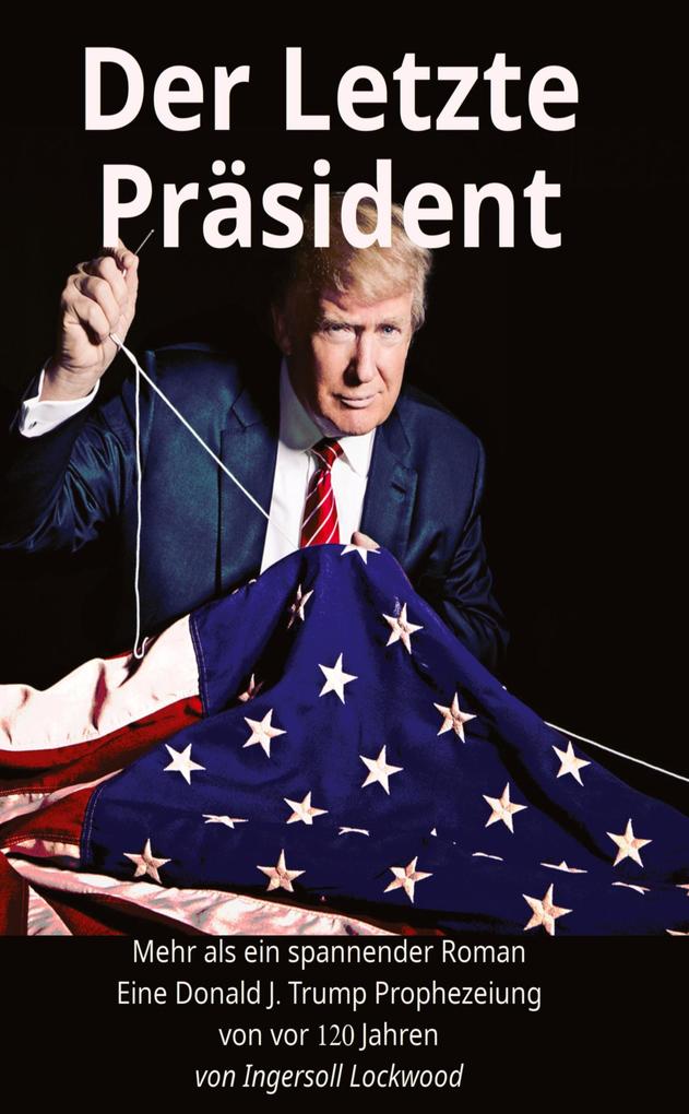 Der Letzte Präsident - Mehr als ein spannender Roman - Eine Donald J. Trump Prophezeiung von vor 120 Jahren