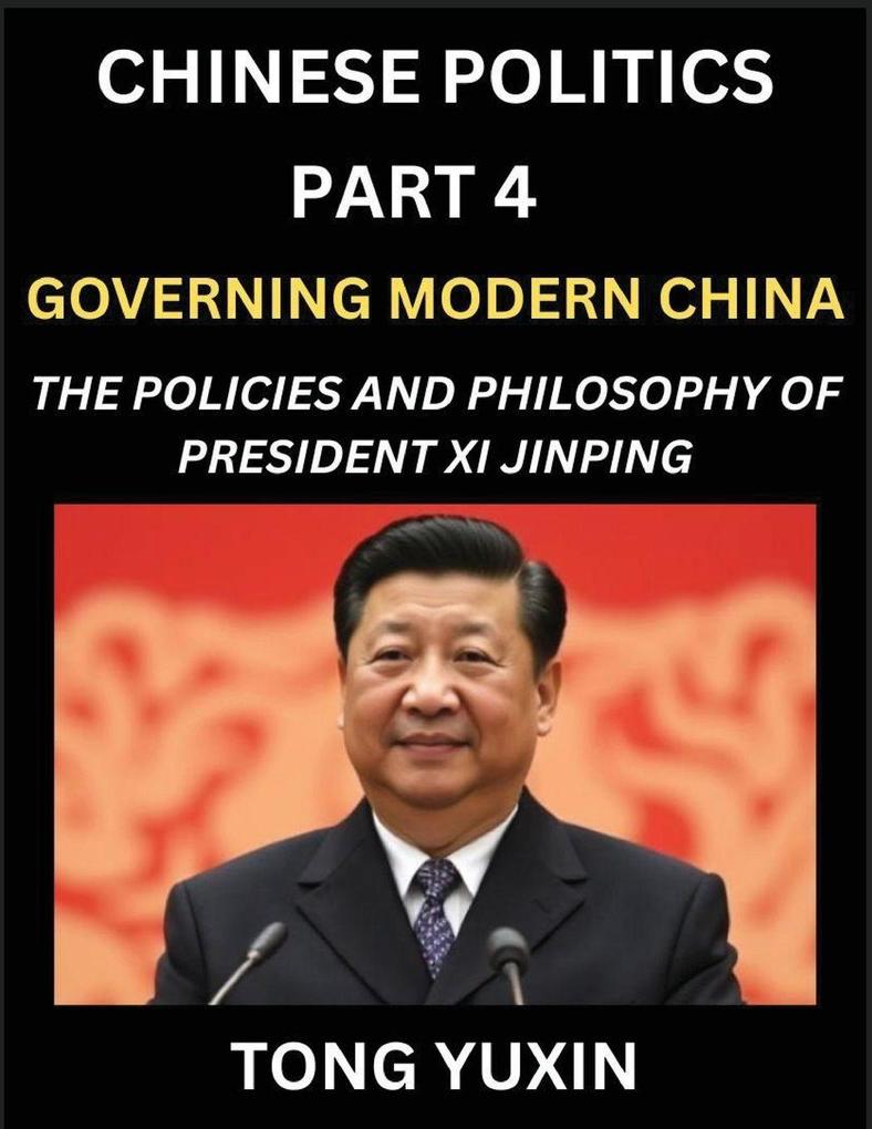 Chinese Politics (Part 4)- Governing Modern China The Policies and Philosophy of President Xi JinpingLeadership Vision Corruption Crackdown Transparency and Accountability Socialist Governance with Chinese Characteristics