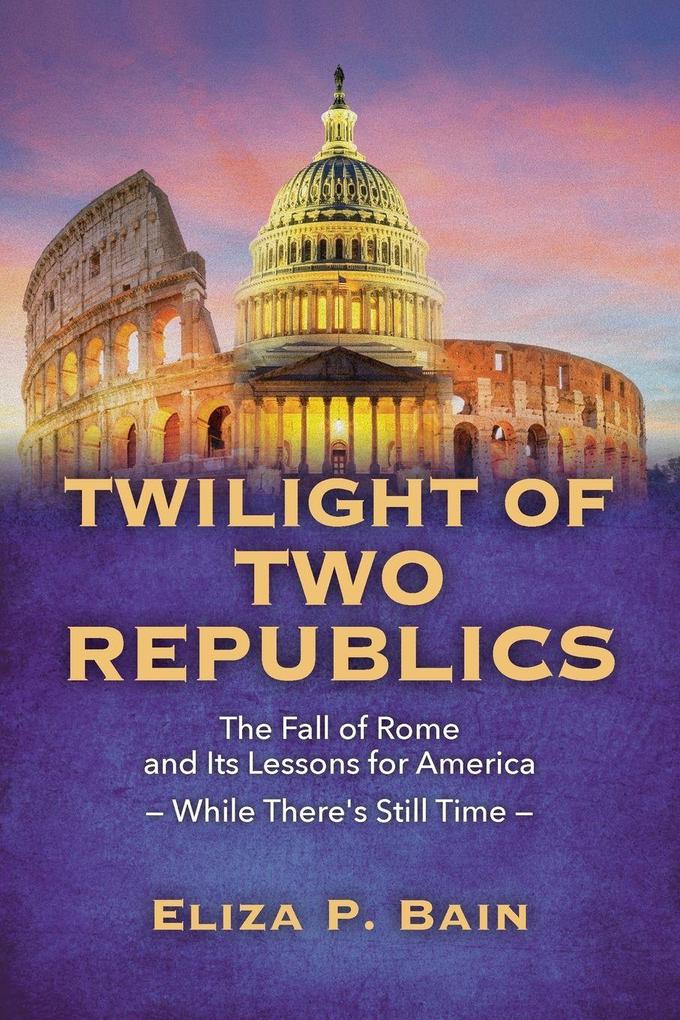 TWILIGHT OF TWO REPUBLICS The Fall of Rome and Its Lessons for America -While There's Still Time-